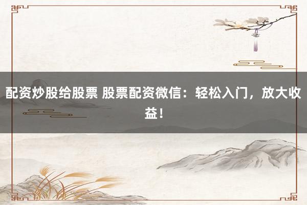 配资炒股给股票 股票配资微信：轻松入门，放大收益！