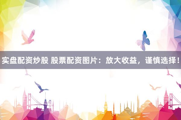 实盘配资炒股 股票配资图片：放大收益，谨慎选择！