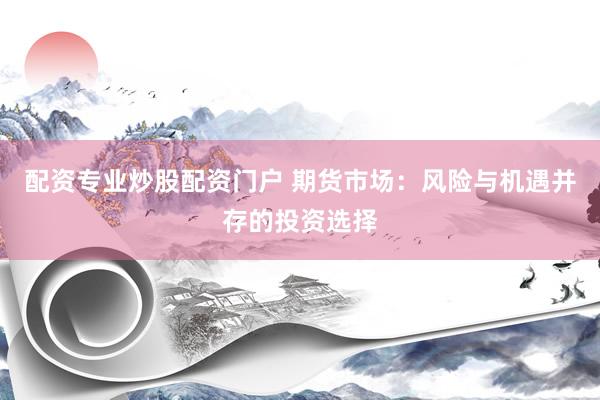 配资专业炒股配资门户 期货市场：风险与机遇并存的投资选择
