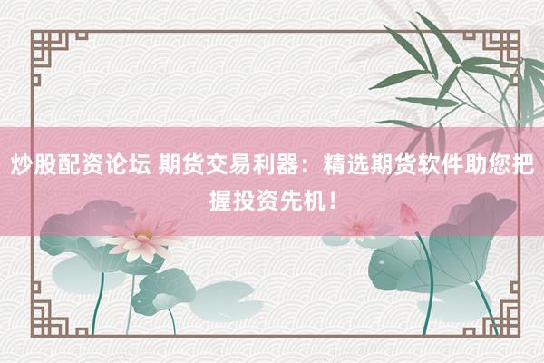 炒股配资论坛 期货交易利器：精选期货软件助您把握投资先机！