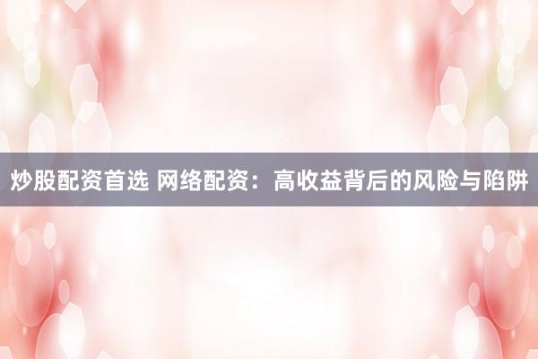 炒股配资首选 网络配资：高收益背后的风险与陷阱