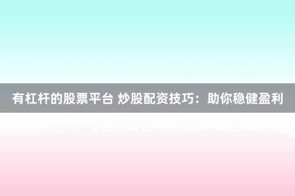 有杠杆的股票平台 炒股配资技巧：助你稳健盈利