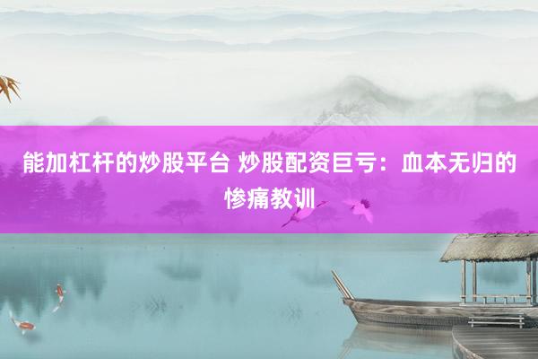 能加杠杆的炒股平台 炒股配资巨亏：血本无归的惨痛教训