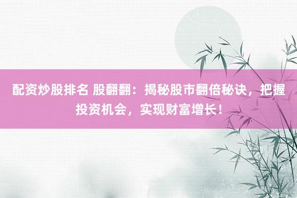 配资炒股排名 股翻翻：揭秘股市翻倍秘诀，把握投资机会，实现财富增长！