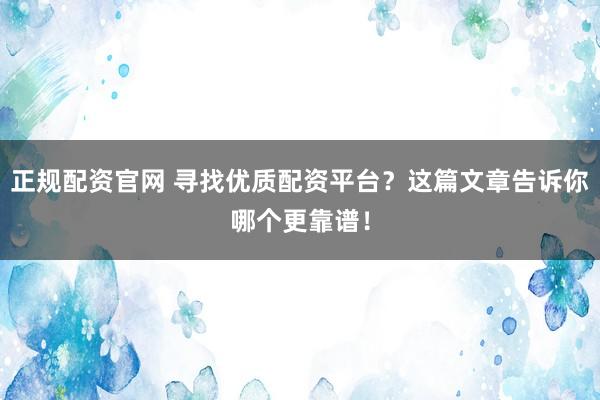 正规配资官网 寻找优质配资平台？这篇文章告诉你哪个更靠谱！