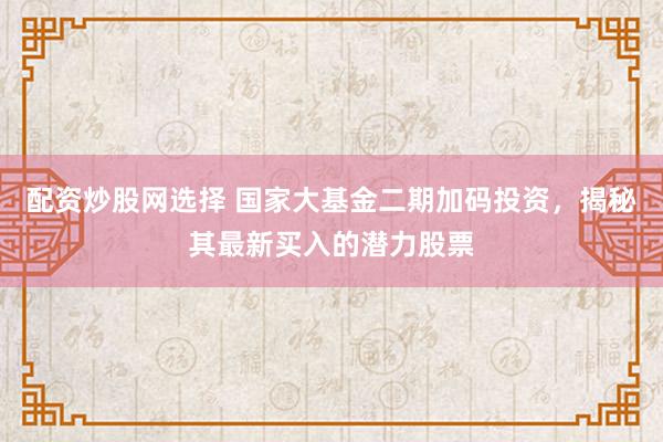 配资炒股网选择 国家大基金二期加码投资，揭秘其最新买入的潜力股票