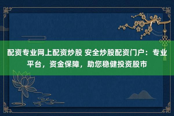 配资专业网上配资炒股 安全炒股配资门户：专业平台，资金保障，助您稳健投资股市