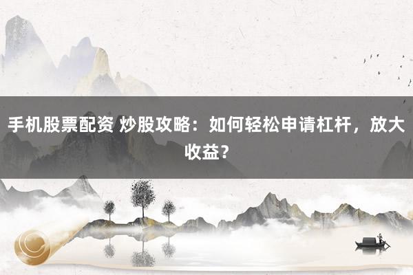 手机股票配资 炒股攻略：如何轻松申请杠杆，放大收益？