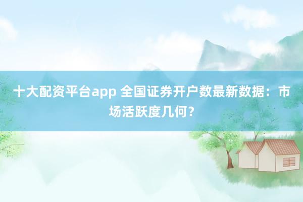 十大配资平台app 全国证券开户数最新数据：市场活跃度几何？