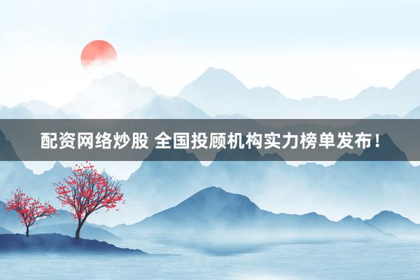配资网络炒股 全国投顾机构实力榜单发布！