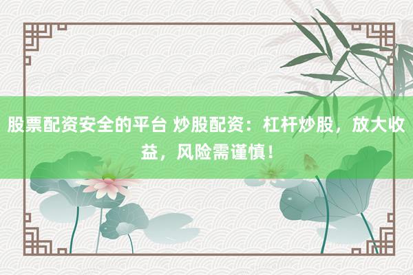 股票配资安全的平台 炒股配资：杠杆炒股，放大收益，风险需谨慎！