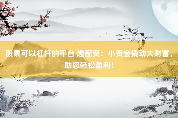 股票可以杠杆的平台 趣配资：小资金撬动大财富，助您轻松盈利！