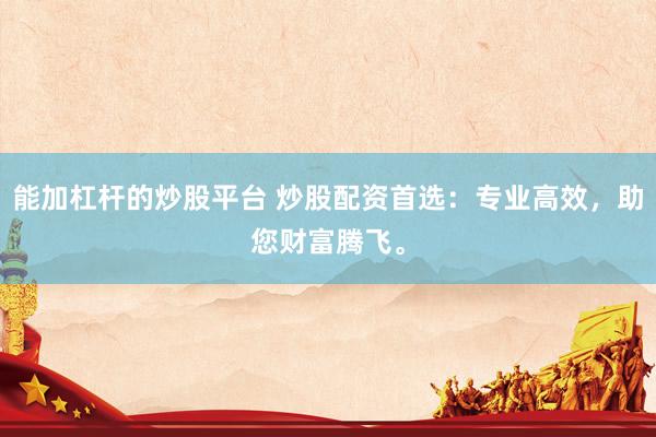 能加杠杆的炒股平台 炒股配资首选：专业高效，助您财富腾飞。