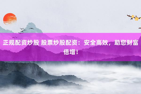 正规配资炒股 股票炒股配资：安全高效，助您财富倍增！