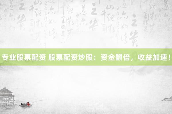 专业股票配资 股票配资炒股：资金翻倍，收益加速！