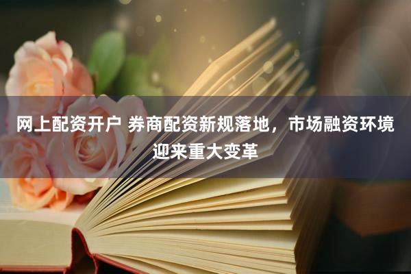 网上配资开户 券商配资新规落地，市场融资环境迎来重大变革