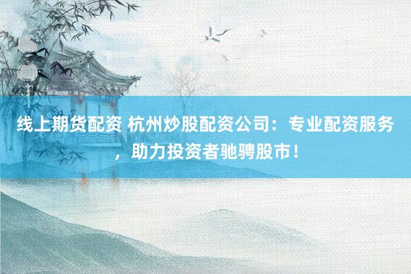 线上期货配资 杭州炒股配资公司：专业配资服务，助力投资者驰骋股市！