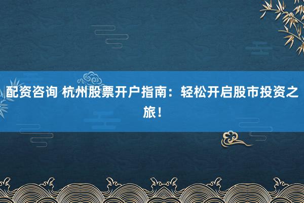 配资咨询 杭州股票开户指南：轻松开启股市投资之旅！