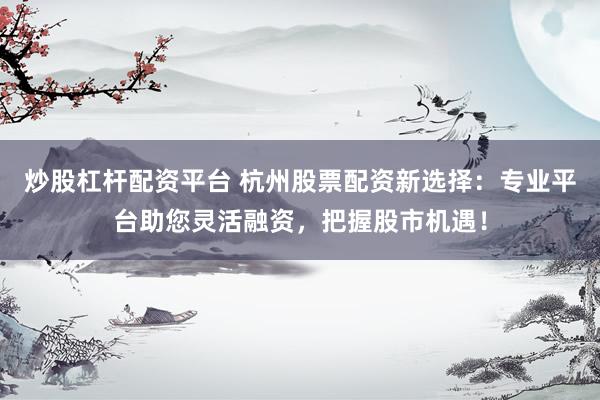 炒股杠杆配资平台 杭州股票配资新选择：专业平台助您灵活融资，把握股市机遇！