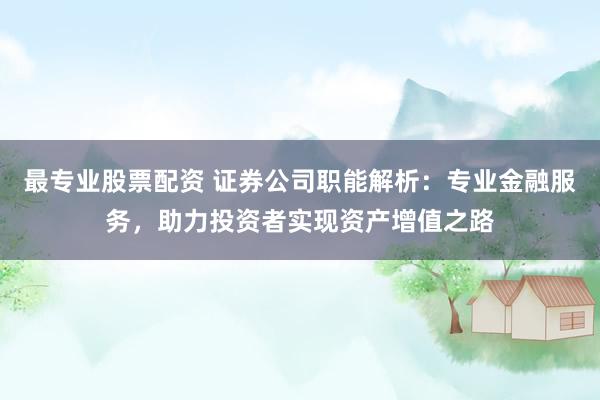 最专业股票配资 证券公司职能解析：专业金融服务，助力投资者实现资产增值之路