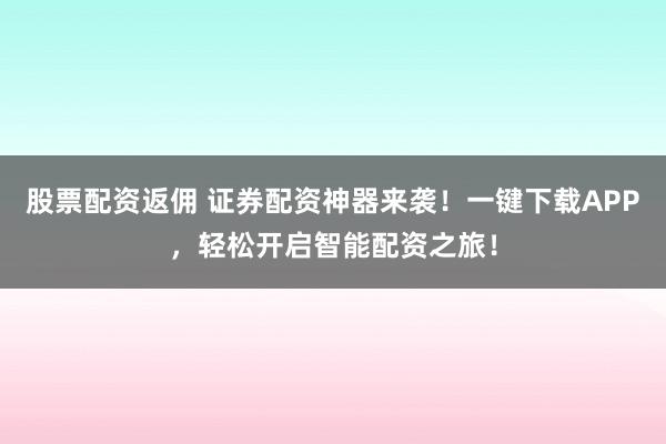 股票配资返佣 证券配资神器来袭！一键下载APP，轻松开启智能配资之旅！