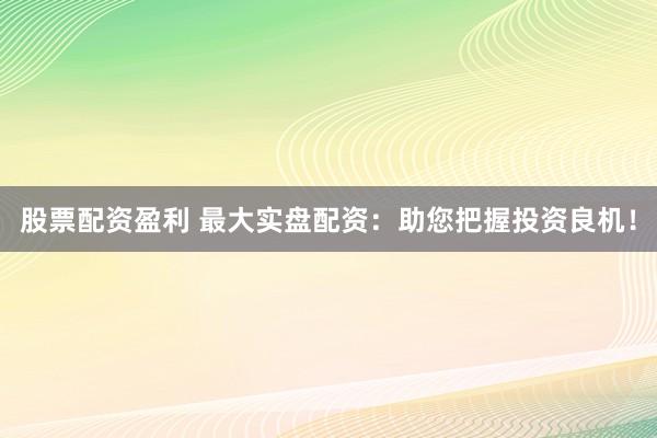 股票配资盈利 最大实盘配资：助您把握投资良机！