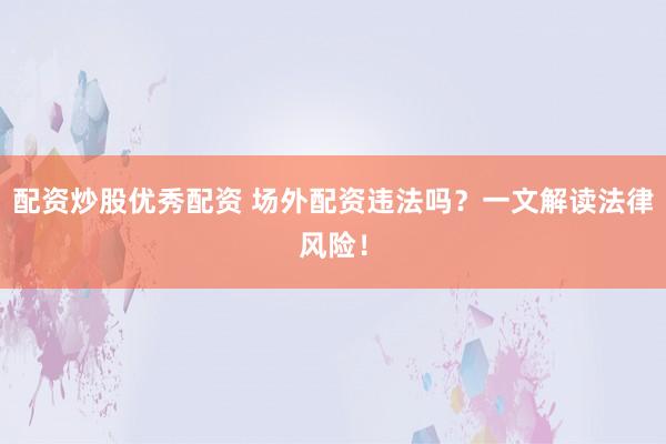 配资炒股优秀配资 场外配资违法吗？一文解读法律风险！