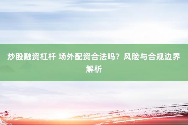 炒股融资杠杆 场外配资合法吗？风险与合规边界解析