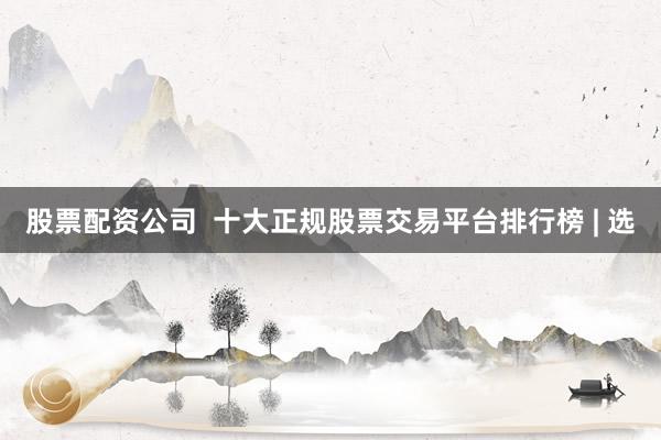 股票配资公司  十大正规股票交易平台排行榜 | 选