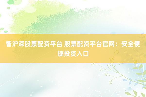 智沪深股票配资平台 股票配资平台官网：安全便捷投资入口