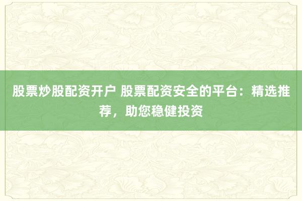 股票炒股配资开户 股票配资安全的平台：精选推荐，助您稳健投资
