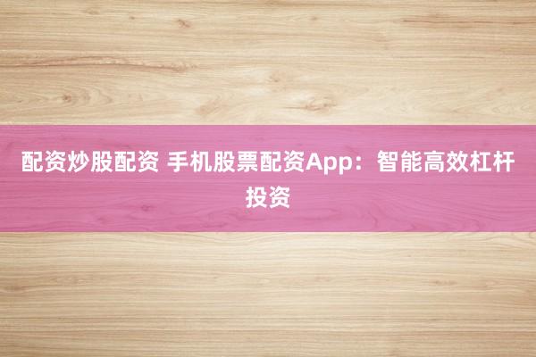 配资炒股配资 手机股票配资App：智能高效杠杆投资