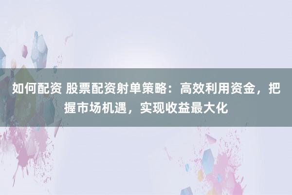 如何配资 股票配资射单策略：高效利用资金，把握市场机遇，实现收益最大化