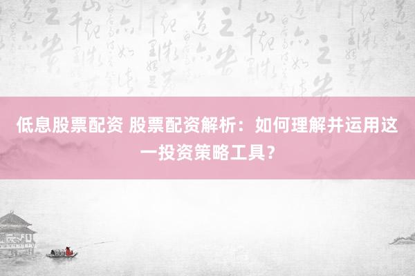 低息股票配资 股票配资解析：如何理解并运用这一投资策略工具？