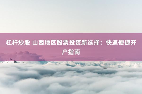杠杆炒股 山西地区股票投资新选择：快速便捷开户指南