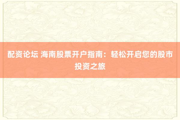 配资论坛 海南股票开户指南：轻松开启您的股市投资之旅