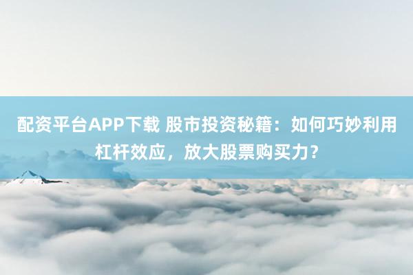 配资平台APP下载 股市投资秘籍：如何巧妙利用杠杆效应，放大股票购买力？