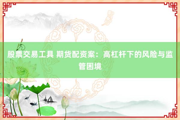 股票交易工具 期货配资案：高杠杆下的风险与监管困境
