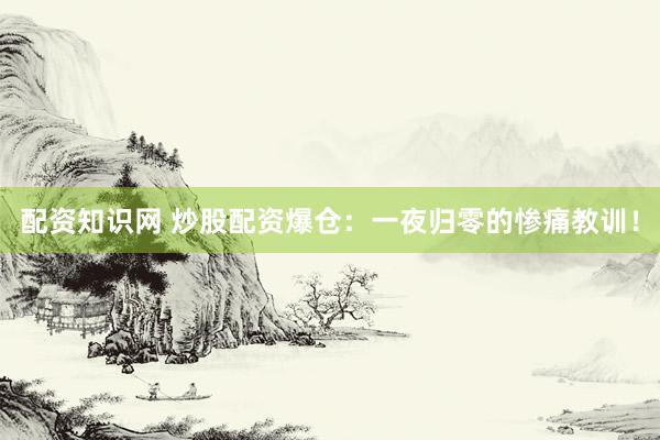 配资知识网 炒股配资爆仓：一夜归零的惨痛教训！