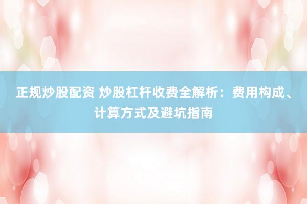 正规炒股配资 炒股杠杆收费全解析：费用构成、计算方式及避坑指南