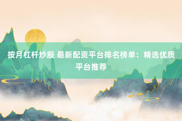 按月杠杆炒股 最新配资平台排名榜单：精选优质平台推荐