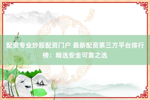 配资专业炒股配资门户 最新配资第三方平台排行榜：精选安全可靠之选