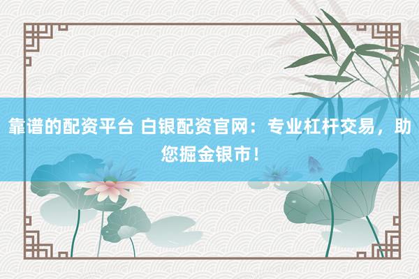 靠谱的配资平台 白银配资官网：专业杠杆交易，助您掘金银市！