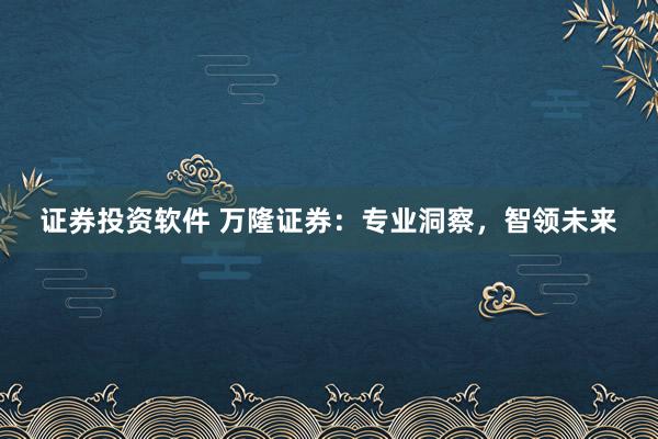 证券投资软件 万隆证券：专业洞察，智领未来