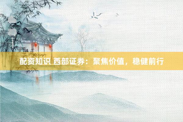 配资知识 西部证券：聚焦价值，稳健前行