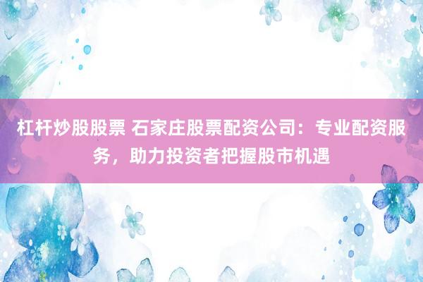 杠杆炒股股票 石家庄股票配资公司：专业配资服务，助力投资者把握股市机遇
