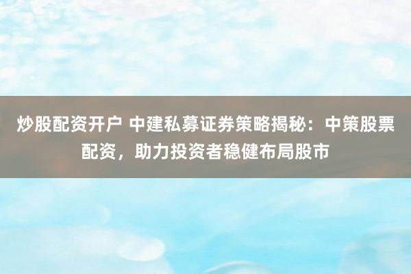 炒股配资开户 中建私募证券策略揭秘：中策股票配资，助力投资者稳健布局股市