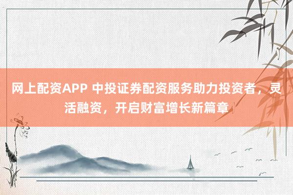 网上配资APP 中投证券配资服务助力投资者，灵活融资，开启财富增长新篇章