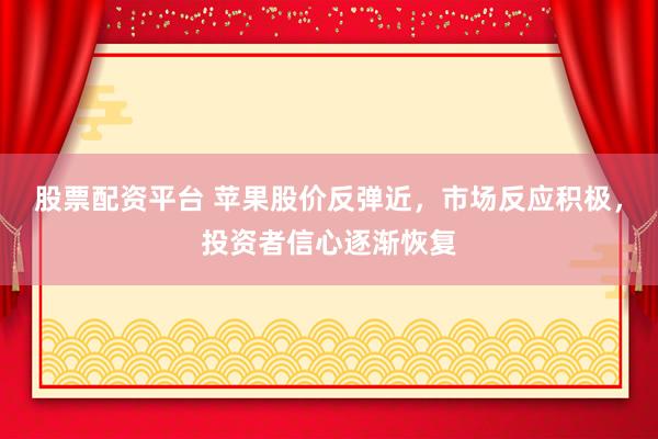 股票配资平台 苹果股价反弹近，市场反应积极，投资者信心逐渐恢复