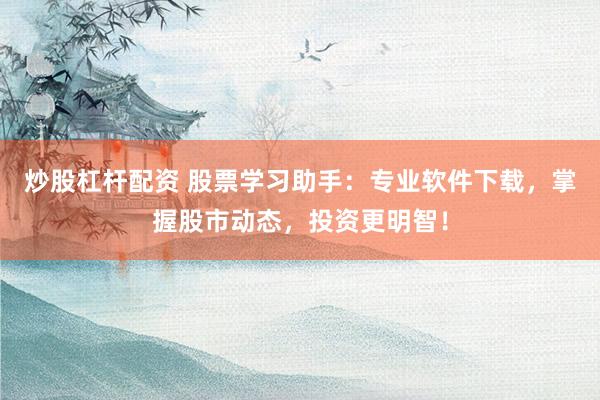 炒股杠杆配资 股票学习助手：专业软件下载，掌握股市动态，投资更明智！